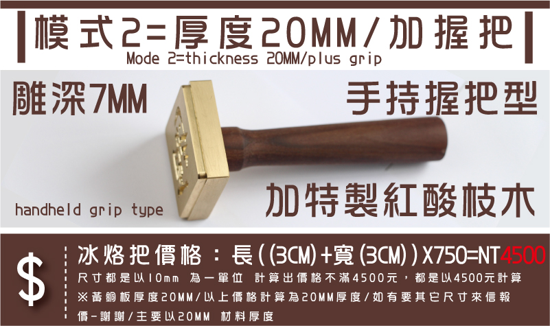 手持握把型加特製紅酸枝木雕深7MM模式2=厚度20MM/加握把冰烙把價格：長((3CM)+寬(3CM))X750=NT4500尺寸都是以10mm 為一單位 計算出價格不滿4500元，都是以4500元計算※黃銅板厚度20MM/以上價格計算為20MM厚度/如有要其它尺寸來信報
價-謝謝/主要以20MM 材料厚度